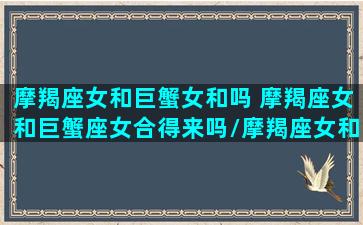 摩羯座女和巨蟹女和吗 摩羯座女和巨蟹座女合得来吗/摩羯座女和巨蟹女和吗 摩羯座女和巨蟹座女合得来吗-我的网站